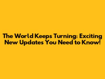 **The World Keeps Turning: Exciting New Updates You Need to Know!**