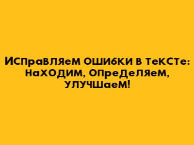 Исправляем ошибки в тексте: находим, определяем, улучшаем!