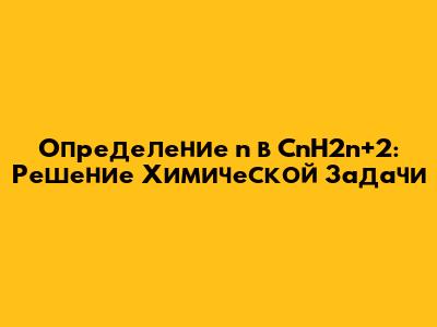 Определение n в CnH2n+2: Решение Химической Задачи