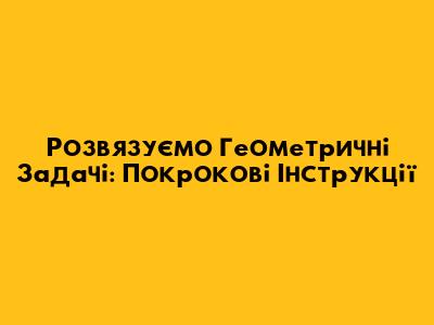 Розв'язуємо Геометричні Задачі: Покрокові Інструкції