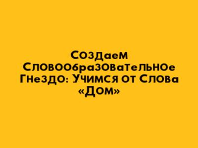 Создаем Словообразовательное Гнездо: Учимся от Слова «Дом»