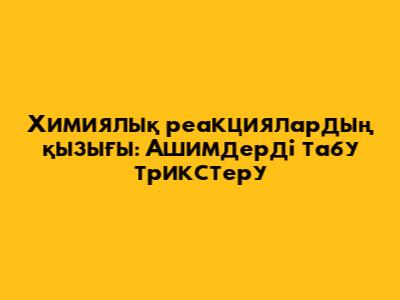 Химиялық реакциялардың қызығы: Ашимдерді табу трикстеру