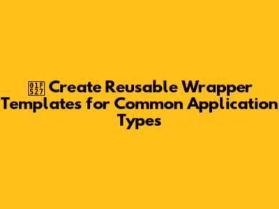 🔧 Create Reusable Wrapper Templates for Common Application Types