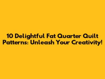 10 Delightful Fat Quarter Quilt Patterns: Unleash Your Creativity!