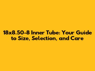 18x8.50-8 Inner Tube: Your Guide to Size, Selection, and Care