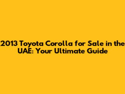 2013 Toyota Corolla for Sale in the UAE: Your Ultimate Guide