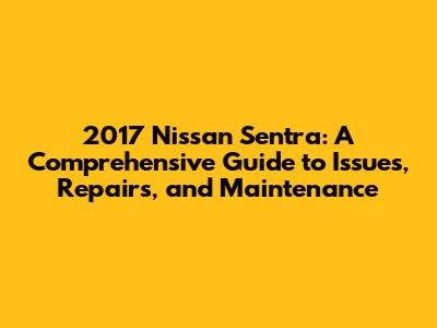 2017 Nissan Sentra: A Comprehensive Guide to Issues, Repairs, and Maintenance