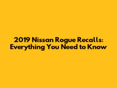 2019 Nissan Rogue Recalls: Everything You Need to Know
