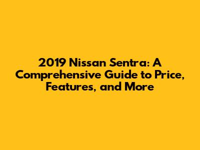 2019 Nissan Sentra: A Comprehensive Guide to Price, Features, and More