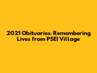 2021 Obituaries: Remembering Lives from PSEI Village