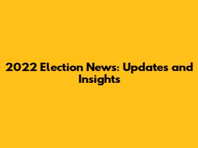 2022 Election News: Updates and Insights