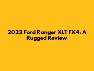 2022 Ford Ranger XLT FX4: A Rugged Review
