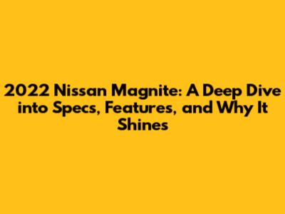 2022 Nissan Magnite: A Deep Dive into Specs, Features, and Why It Shines
