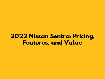 2022 Nissan Sentra: Pricing, Features, and Value
