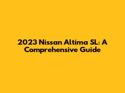 2023 Nissan Altima SL: A Comprehensive Guide