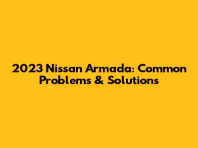 2023 Nissan Armada: Common Problems & Solutions