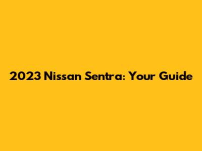 2023 Nissan Sentra: Your Guide
