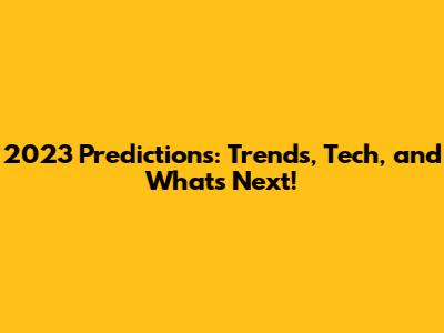 2023 Predictions: Trends, Tech, and What's Next!