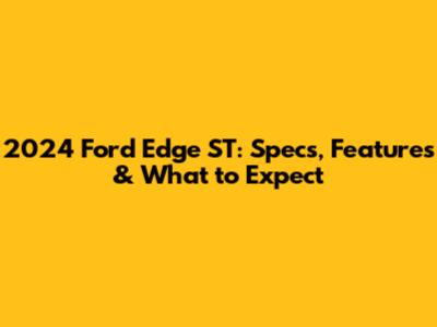2024 Ford Edge ST: Specs, Features & What to Expect