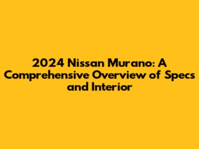 2024 Nissan Murano: A Comprehensive Overview of Specs and Interior