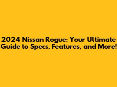 2024 Nissan Rogue: Your Ultimate Guide to Specs, Features, and More!