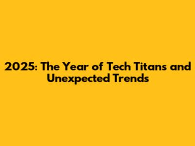 2025: The Year of Tech Titans and Unexpected Trends