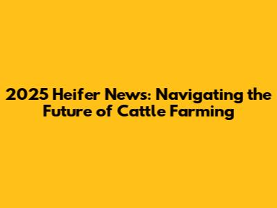 2025 Heifer News: Navigating the Future of Cattle Farming