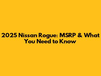 2025 Nissan Rogue: MSRP & What You Need to Know