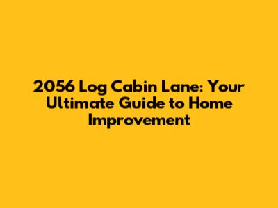 2056 Log Cabin Lane: Your Ultimate Guide to Home Improvement