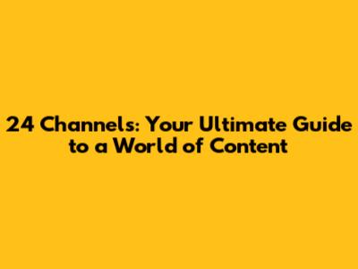 24 Channels: Your Ultimate Guide to a World of Content