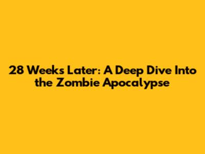 28 Weeks Later: A Deep Dive Into the Zombie Apocalypse