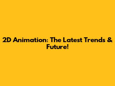 2D Animation: The Latest Trends & Future!