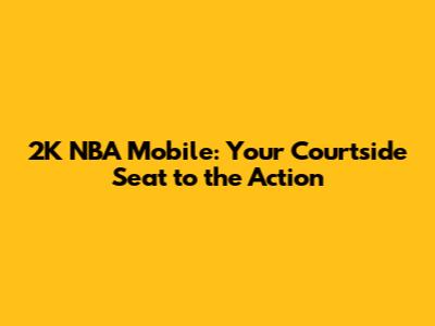 2K NBA Mobile: Your Courtside Seat to the Action