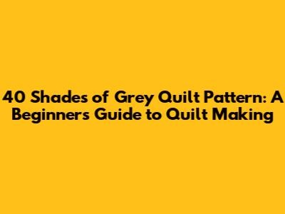 40 Shades of Grey Quilt Pattern: A Beginner's Guide to Quilt Making
