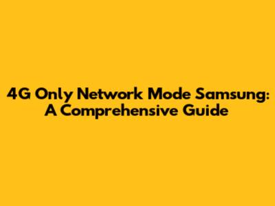 4G Only Network Mode Samsung: A Comprehensive Guide