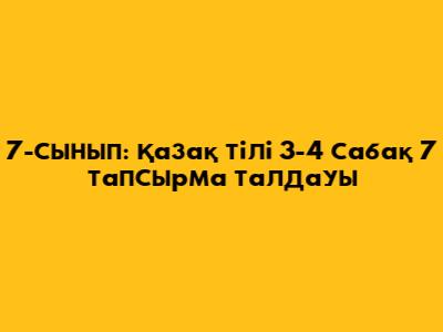 7-сынып: Қазақ тілі 3-4 сабақ 7 тапсырма талдауы