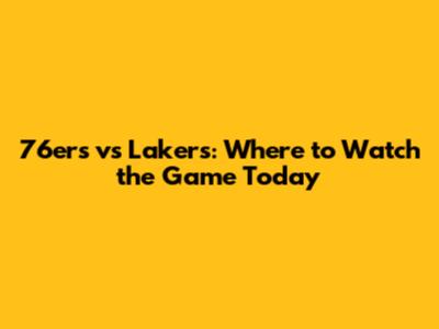 76ers vs Lakers: Where to Watch the Game Today