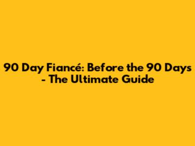 90 Day Fiancé: Before the 90 Days - The Ultimate Guide