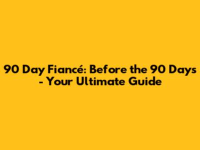 90 Day Fiancé: Before the 90 Days - Your Ultimate Guide