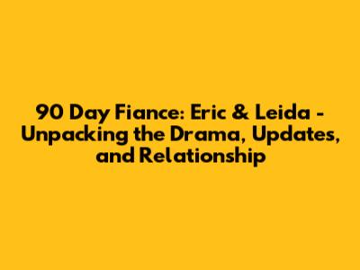 90 Day Fiance: Eric & Leida - Unpacking the Drama, Updates, and Relationship