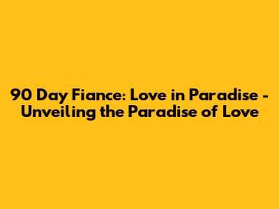 90 Day Fiance: Love in Paradise - Unveiling the Paradise of Love