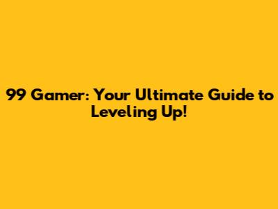 99 Gamer: Your Ultimate Guide to Leveling Up!