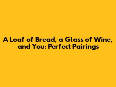 A Loaf of Bread, a Glass of Wine, and You: Perfect Pairings