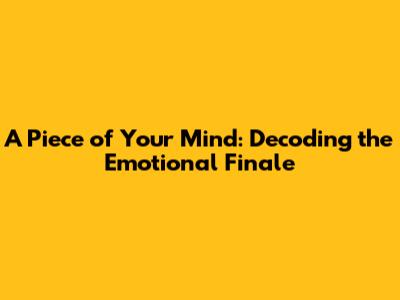A Piece of Your Mind: Decoding the Emotional Finale