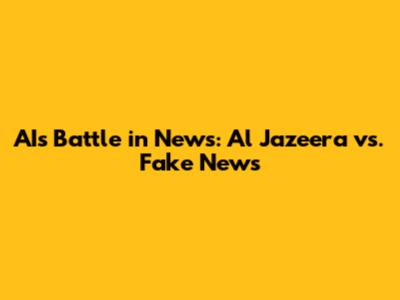 AI's Battle in News: Al Jazeera vs. Fake News