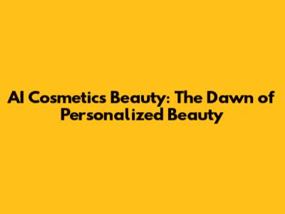 AI Cosmetics Beauty: The Dawn of Personalized Beauty
