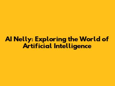 AI Nelly: Exploring the World of Artificial Intelligence