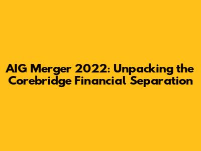AIG Merger 2022: Unpacking the Corebridge Financial Separation