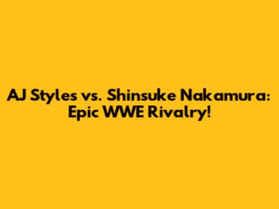 AJ Styles vs. Shinsuke Nakamura: Epic WWE Rivalry!