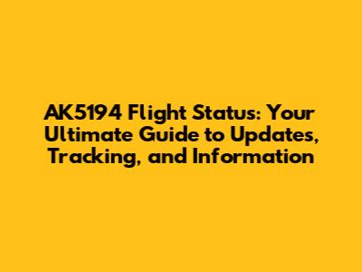 AK5194 Flight Status: Your Ultimate Guide to Updates, Tracking, and Information